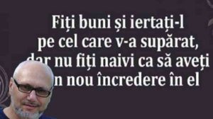 “Fiti buni si iertati-l pe cel care v-a supărat dar nu fiti naivi ca să aveti din nou încredere în el.”